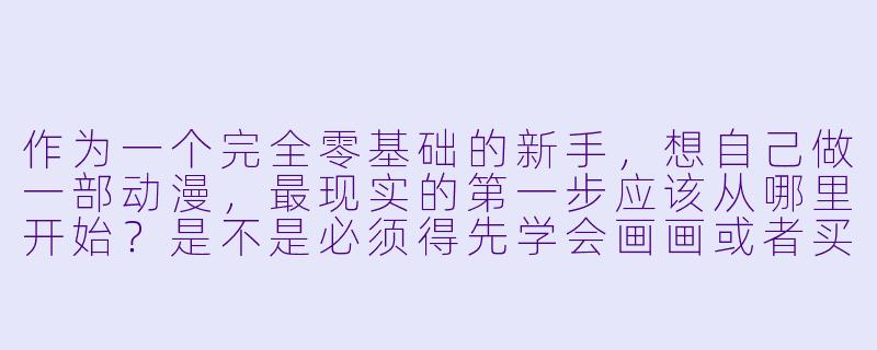 作为一个完全零基础的新手,想自己做一部动漫,最现实的第一步应该从哪里开始?是不是必须得先学会画画或者买昂贵的软件?-怎么自己做动漫