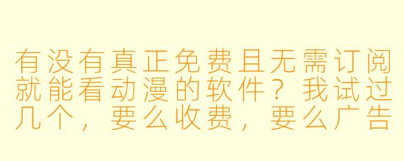 有没有真正免费且无需订阅就能看动漫的软件?我试过几个,要么收费,要么广告多到没法看,求推荐靠谱的。