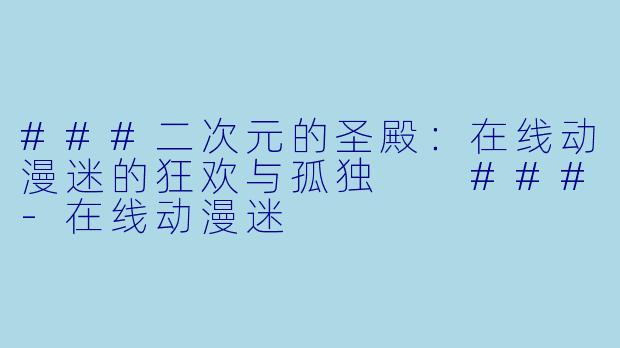 ###二次元的圣殿:在线动漫迷的狂欢与孤独
###-在线动漫迷