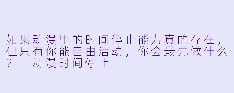 如果动漫里的时间停止能力真的存在,但只有你能自由活动,你会最先做什么?-动漫时间停止