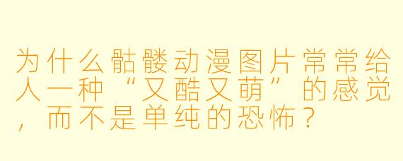 为什么骷髅动漫图片常常给人一种“又酷又萌”的感觉,而不是单纯的恐怖?