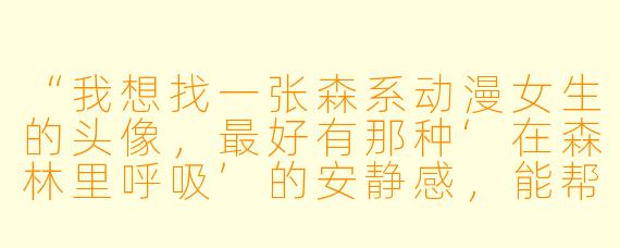 “我想找一张森系动漫女生的头像,最好有那种‘在森林里呼吸’的安静感,能帮我描述一下理想的画面吗?”