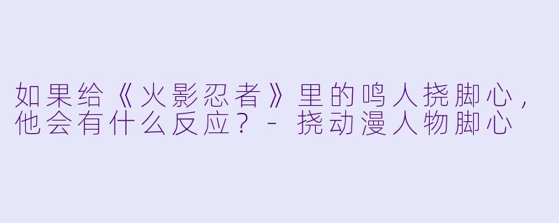 如果给《火影忍者》里的鸣人挠脚心，他会有什么反应？