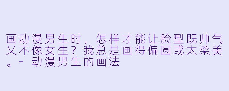 画动漫男生时，怎样才能让脸型既帅气又不像女生？我总是画得偏圆或太柔美。