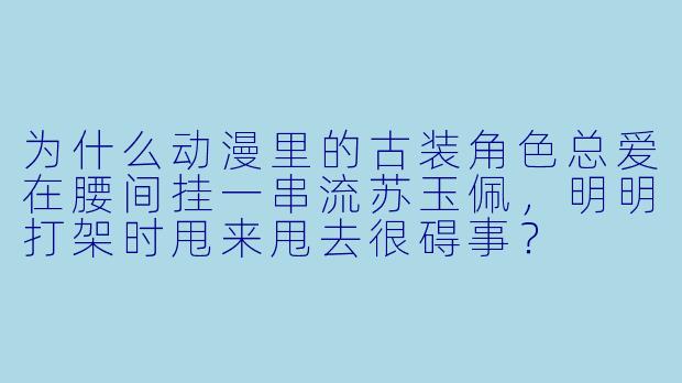 为什么动漫里的古装角X  总爱在腰间挂一串流苏玉佩，明明打架时甩来甩去很碍事？