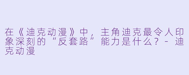 在《迪克动漫》中,主角迪克最令人印象深刻的“反套路”能力是什么?-迪克动漫