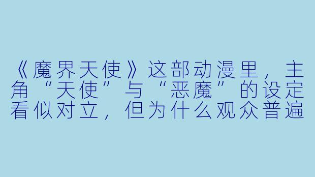 《魔界天使》这部动漫里,主角“天使”与“恶魔”的设定看似对立,但为什么观众普遍觉得“魔界”一方反而更有人情味?-魔界天使动漫