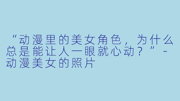“动漫里的美女角X  ，为什么总是能让人一眼就心动？”-动漫美女的照片