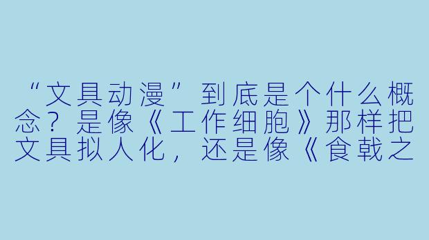 “文具动漫”到底是个什么概念？是像《工作细胞》那样把文具拟人化，还是像《食戟之灵》那样用文具来战斗？有没有具体的作品例子？-文具动漫