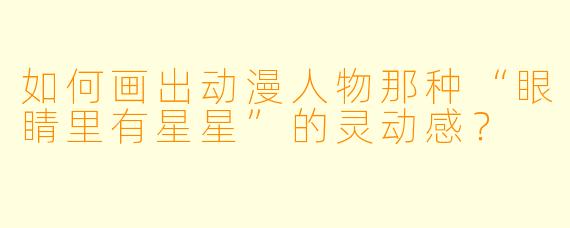 如何画出动漫人物那种“眼睛里有星星”的灵动感？