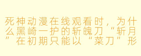 死神动漫在线观看时,为什么黑崎一护的斩魄刀“斩月”在初期只能以“菜刀”形态战斗,而不是像其他死神那样有复杂的始解招式?