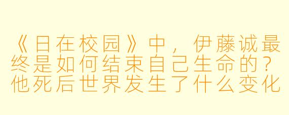 《日在校园》中,伊藤诚最终是如何结束自己生命的?他死后世界发生了什么变化?