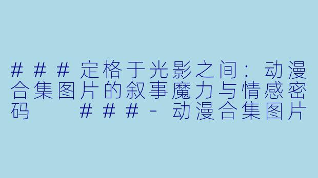 ###定格于光影之间:动漫合集图片的叙事魔力与情感密码
###-动漫合集图片