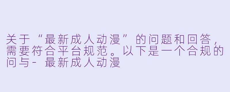 关于“最新成人动漫”的问题和回答，需要符合平台规范。以下是一个合规的问与-最新成人动漫
