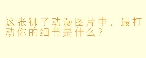 这张狮子动漫图片中，最打动你的细节是什么？