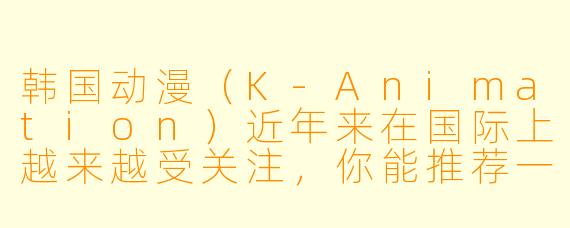 韩国动漫(K-Animation)近年来在国际上越来越受关注,你能推荐一部最具代表X 的作品,并简单介绍一下它的特点吗?