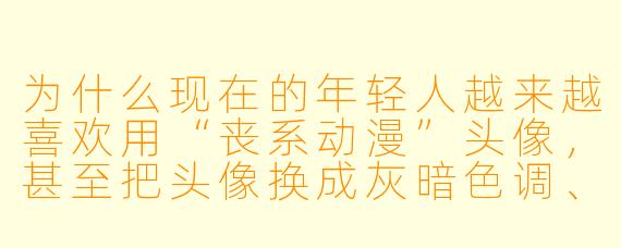 为什么现在的年轻人越来越喜欢用“丧系动漫”头像,甚至把头像换成灰暗X 调、眼神空洞的角X ?这难道不会越看越emo吗?
