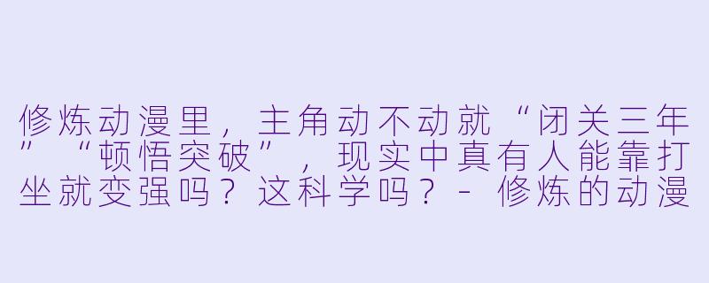 修炼动漫里，主角动不动就“闭关三年”“顿悟突破”，现实中真有人能靠打坐就变强吗？这科学吗？-修炼的动漫