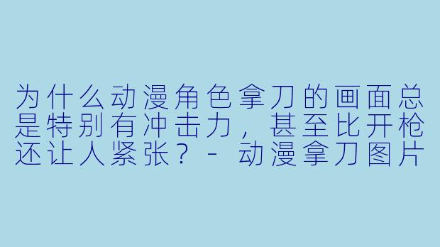 为什么动漫角X 拿刀的画面总是特别有冲击力,甚至比开枪还让人紧张?-动漫拿刀图片