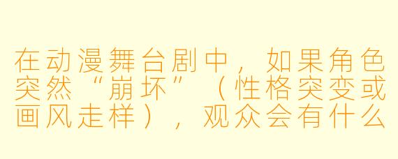 在动漫舞台剧中,如果角X 突然“崩坏”(X 格突变或画风走样),观众会有什么反应?