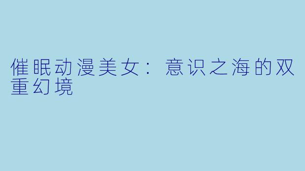 催眠动漫美女：意识之海的双重幻境