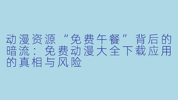 动漫资源“免费午餐”背后的暗流：免费动漫大全下载应用的真相与风险