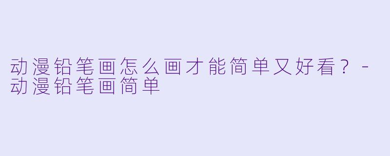 动漫铅笔画怎么画才能简单又好看?-动漫铅笔画简单