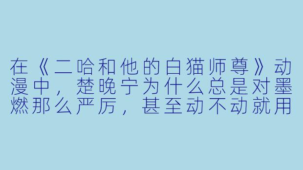 在《二哈和他的白猫师尊》动漫中,楚晚宁为什么总是对墨燃那么严厉,甚至动不动就用“晚夜玉衡”打他?