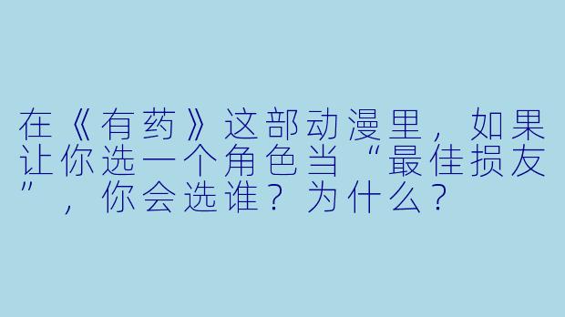 在《有药》这部动漫里,如果让你选一个角X 当“最佳损友”,你会选谁?为什么?