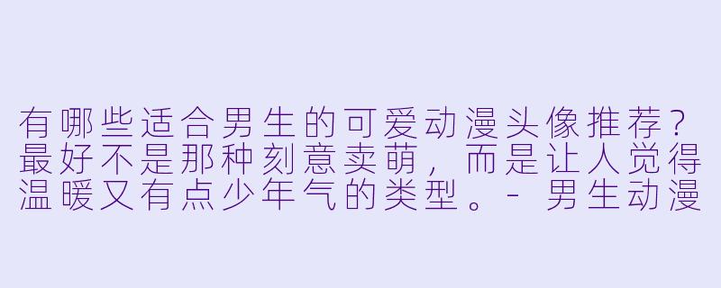 有哪些适合男生的可爱动漫头像推荐?最好不是那种刻意卖萌,而是让人觉得温暖又有点少年气的类型。-男生动漫头像可爱