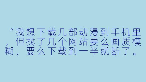 “我想下载几部动漫到手机里,但找了几个网站要么画质模糊,要么下载到一半就断了。有没有靠谱的‘手机动漫下载’方法,能直接保存到本地离线看?”-手机动漫下载