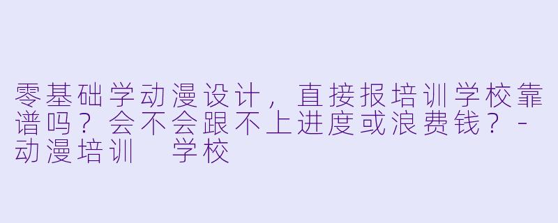 零基础学动漫设计，直接报培训学校靠谱吗？会不会跟不上进度或浪费钱？