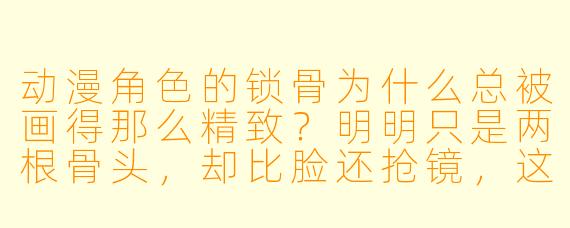 动漫角X 的锁骨为什么总被画得那么精致?明明只是两根骨头,却比脸还抢镜,这算不算画师的“隐藏福利”?