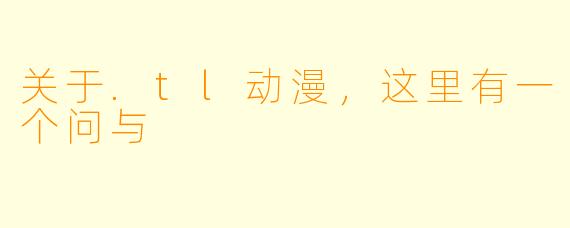 关于.tl动漫，这里有一个问与