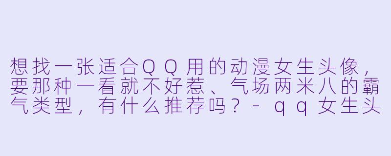 想找一张适合QQ用的动漫女生头像,要那种一看就不好惹、气场两米八的霸气类型,有什么推荐吗?-qq女生头像动漫霸气