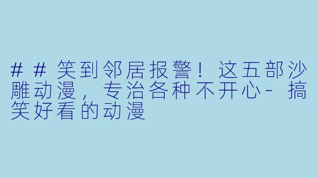 ##笑到邻居报警!这五部沙雕动漫,专治各种不开心-搞笑好看的动漫