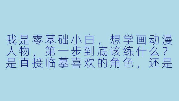 我是零基础小白，想学画动漫人物，第一步到底该练什么？是直接临摹喜欢的角X  ，还是先学画人体结构？