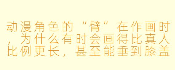 动漫角X 的“臂”在作画时,为什么有时会画得比真人比例更长,甚至能垂到膝盖附近?