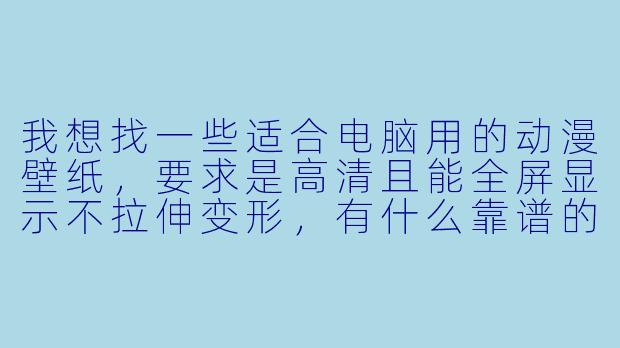 我想找一些适合电脑用的动漫壁纸,要求是高清且能全屏显示不拉伸变形,有什么靠谱的获取渠道和具体推荐吗?-电脑动漫壁纸高清全屏