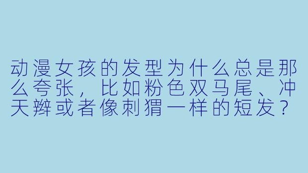 动漫女孩的发型为什么总是那么夸张，比如粉X  双马尾、冲天辫或者像刺猬一样的短发？现实中真的有人这么梳头吗？
