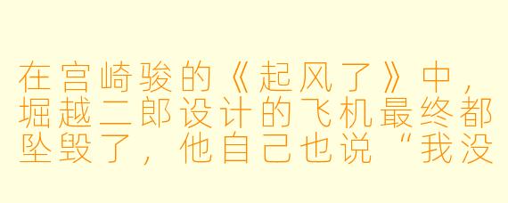 在宫崎骏的《起风了》中，堀越二郎设计的飞机最终都坠毁了，他自己也说“我没有一架飞机能活着回来”，那么这部作品究竟想表达什么？是反战，还是对梦想的赞美？