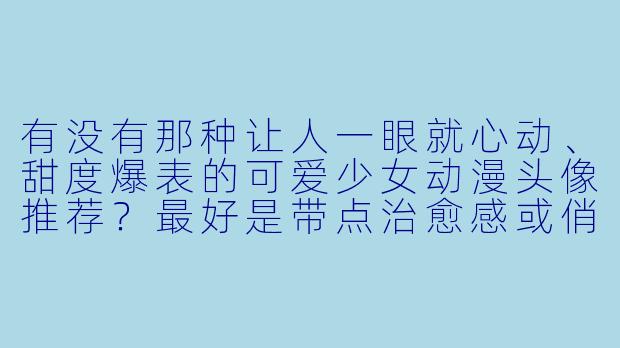 有没有那种让人一眼就心动、甜度爆表的可爱少女动漫头像推荐？最好是带点治愈感或俏皮感的！-可爱少女动漫头像