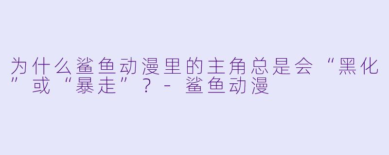 为什么鲨鱼动漫里的主角总是会“黑化”或“暴走”?-鲨鱼动漫