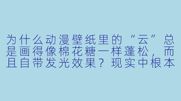 为什么动漫壁纸里的“云”总是画得像棉花糖一样蓬松，而且自带发光效果？现实中根本没有这样的云啊！