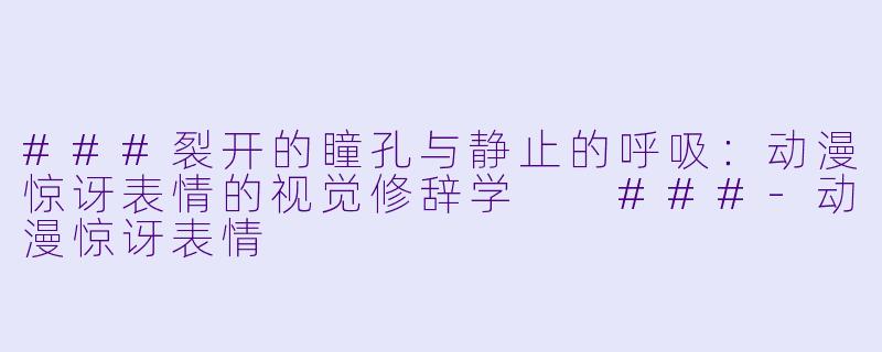 ###裂开的瞳孔与静止的呼吸:动漫惊讶表情的视觉修辞学
###-动漫惊讶表情