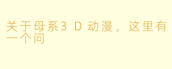 关于母系3D动漫，这里有一个问