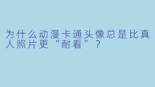 为什么动漫卡通头像总是比真人照片更“耐看”？