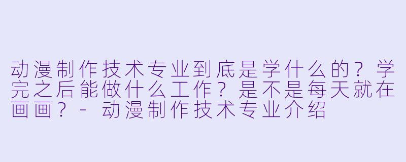 动漫制作技术专业到底是学什么的?学完之后能做什么工作?是不是每天就在画画?-动漫制作技术专业介绍