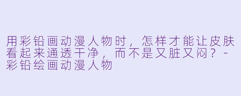用彩铅画动漫人物时,怎样才能让皮肤看起来通透干净,而不是又脏又闷?-彩铅绘画动漫人物