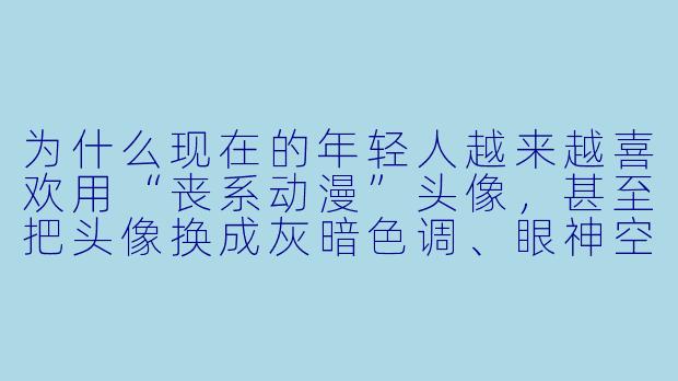 为什么现在的年轻人越来越喜欢用“丧系动漫”头像,甚至把头像换成灰暗X 调、眼神空洞的角X ?这难道不会越看越emo吗?-头像丧动漫